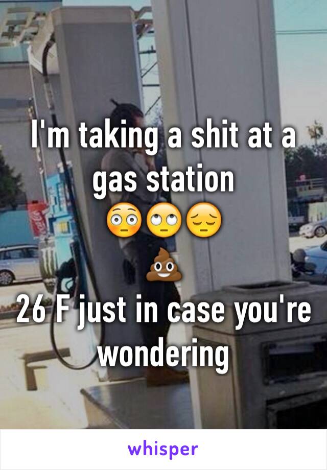 I'm taking a shit at a gas station 
😳🙄😔
💩 
26 F just in case you're wondering