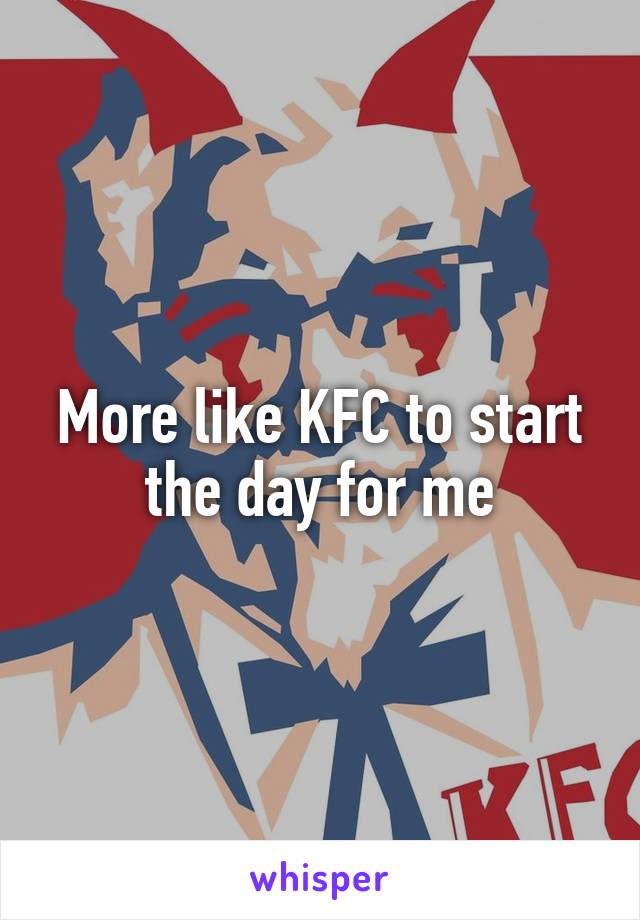 More like KFC to start the day for me