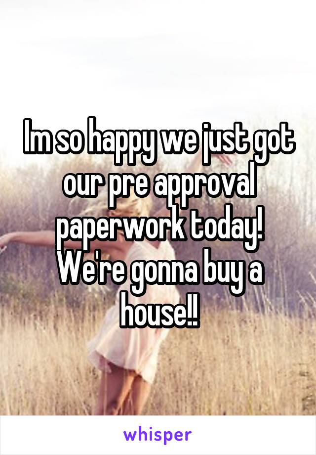 Im so happy we just got our pre approval paperwork today! We're gonna buy a house!!