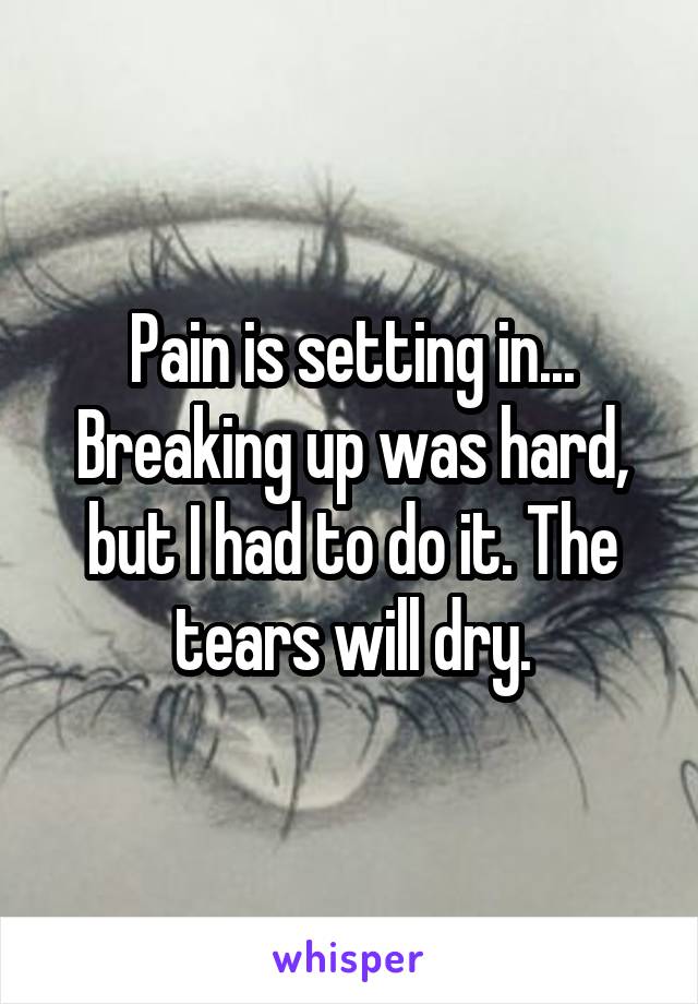 Pain is setting in... Breaking up was hard, but I had to do it. The tears will dry.