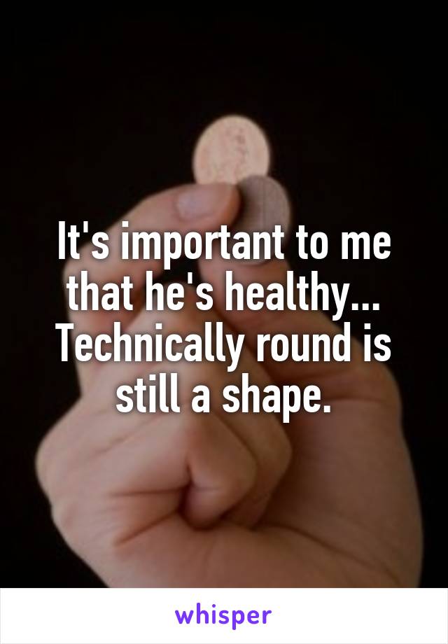 It's important to me that he's healthy... Technically round is still a shape.