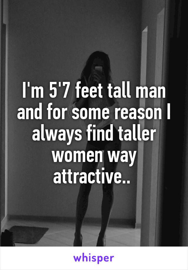 I'm 5'7 feet tall man and for some reason I always find taller women way attractive.. 