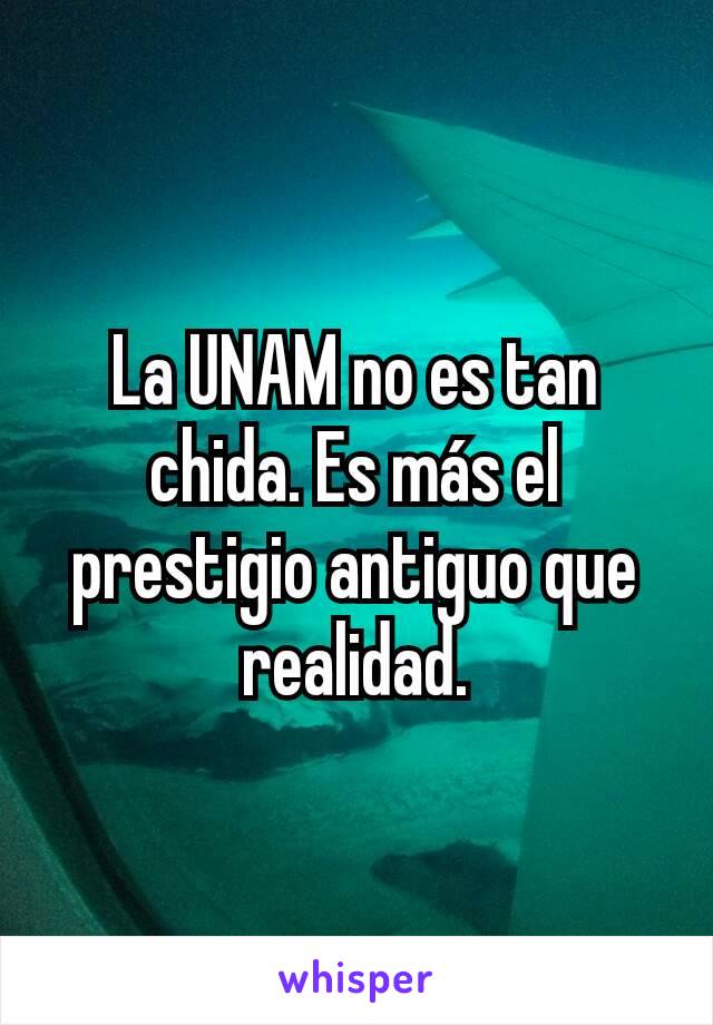 La UNAM no es tan chida. Es más el prestigio antiguo que realidad.