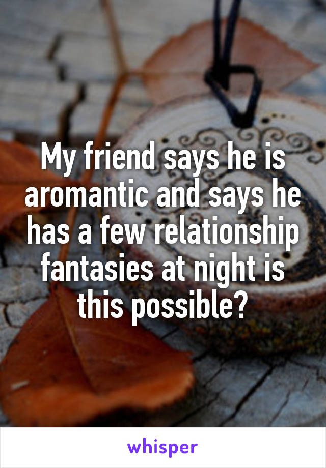 My friend says he is aromantic and says he has a few relationship fantasies at night is this possible?