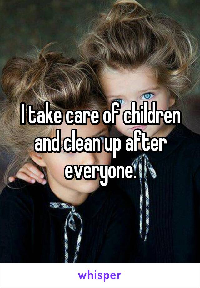 I take care of children and clean up after everyone.