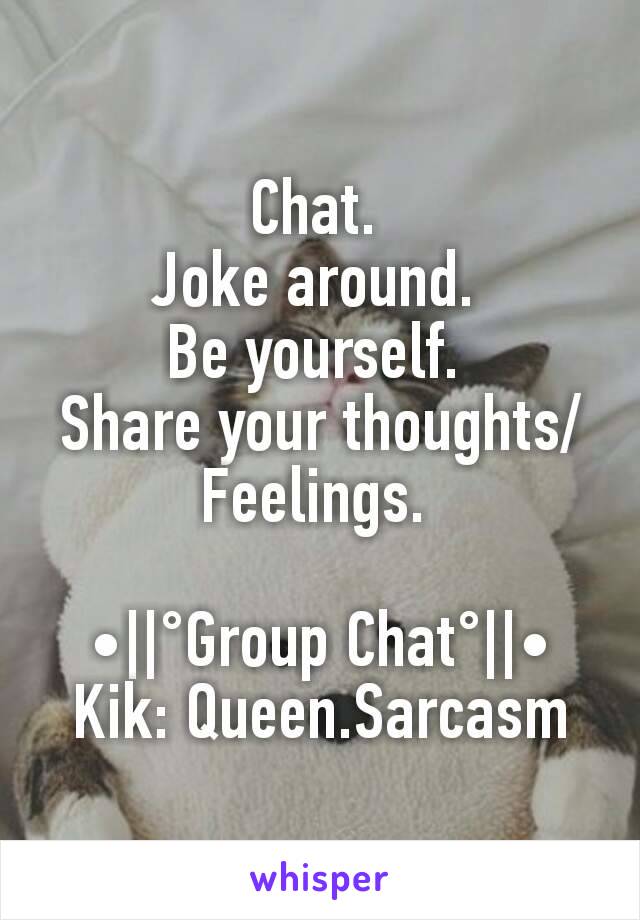 Chat. 
Joke around. 
Be yourself. 
Share your thoughts/Feelings. 

•||°Group Chat°||•
Kik: Queen.Sarcasm