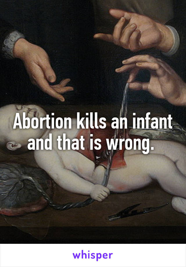 Abortion kills an infant and that is wrong. 