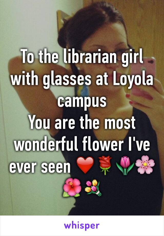 To the librarian girl with glasses at Loyola campus 
You are the most  wonderful flower I've ever seen ❤️🌹🌷🌸🌺💐