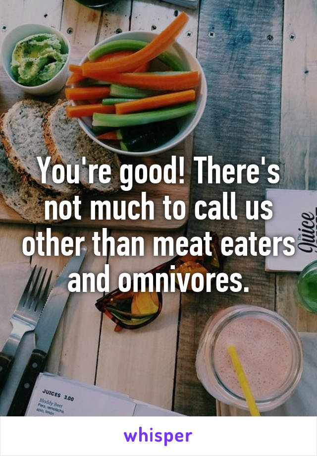 You're good! There's not much to call us other than meat eaters and omnivores.