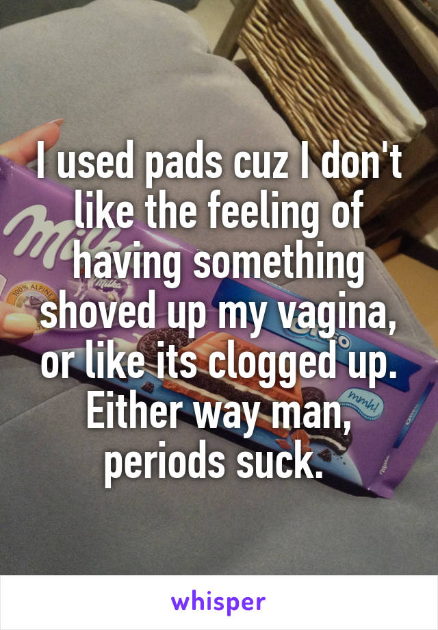 I used pads cuz I don't like the feeling of having something shoved up my vagina, or like its clogged up. Either way man, periods suck. 