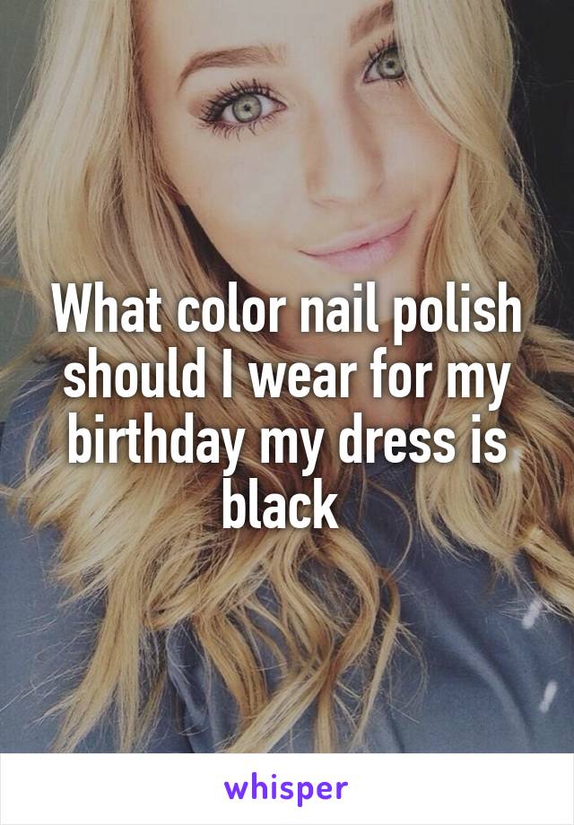 What color nail polish should I wear for my birthday my dress is black 