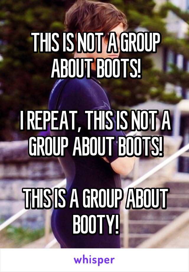 THIS IS NOT A GROUP ABOUT BOOTS!

I REPEAT, THIS IS NOT A GROUP ABOUT BOOTS!

THIS IS A GROUP ABOUT BOOTY!