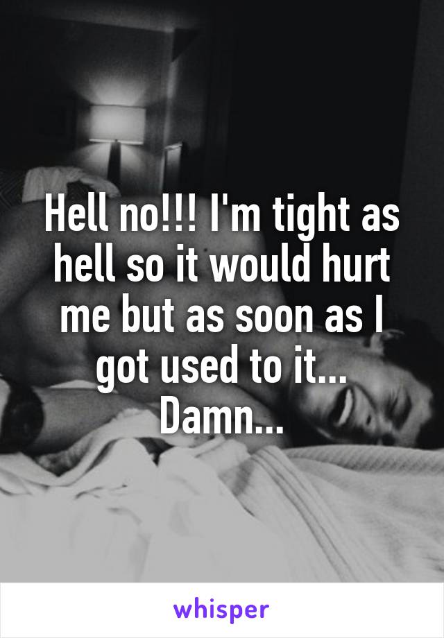 Hell no!!! I'm tight as hell so it would hurt me but as soon as I got used to it... Damn...