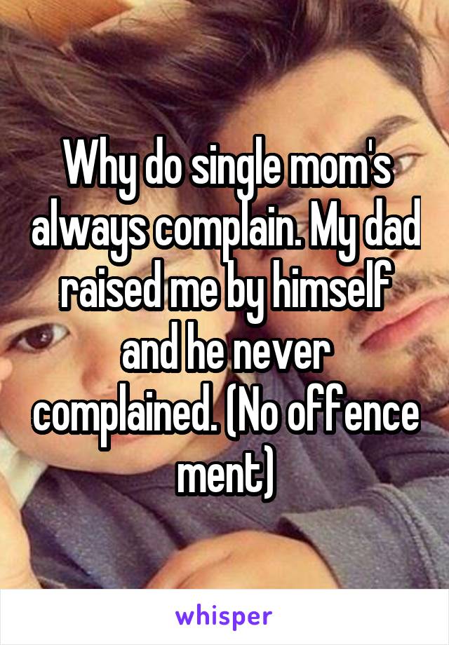 Why do single mom's always complain. My dad raised me by himself and he never complained. (No offence ment)