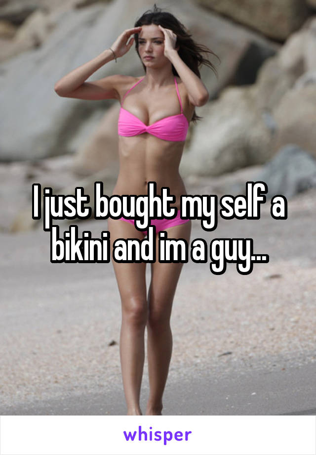 I just bought my self a bikini and im a guy...