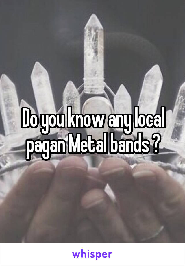 Do you know any local pagan Metal bands ?