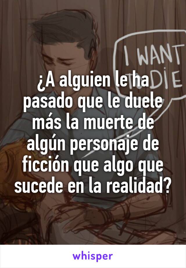 ¿A alguien le ha pasado que le duele más la muerte de algún personaje de ficción que algo que sucede en la realidad?