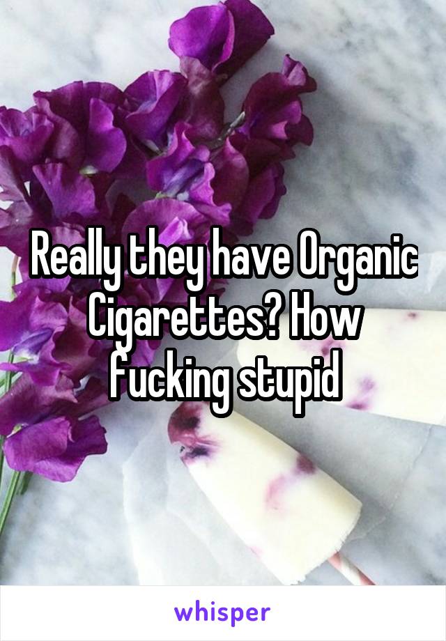 Really they have Organic Cigarettes? How fucking stupid