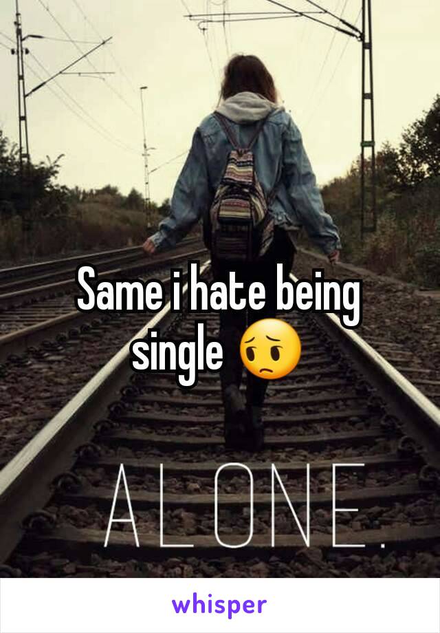 Same i hate being single 😔