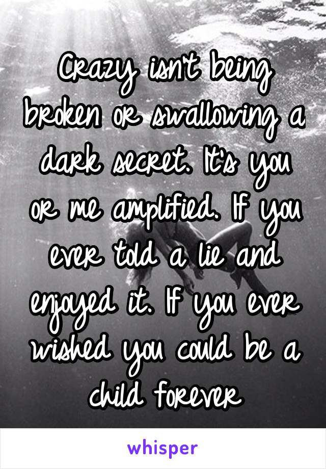 Crazy isn't being broken or swallowing a dark secret. It's you or me amplified. If you ever told a lie and enjoyed it. If you ever wished you could be a child forever