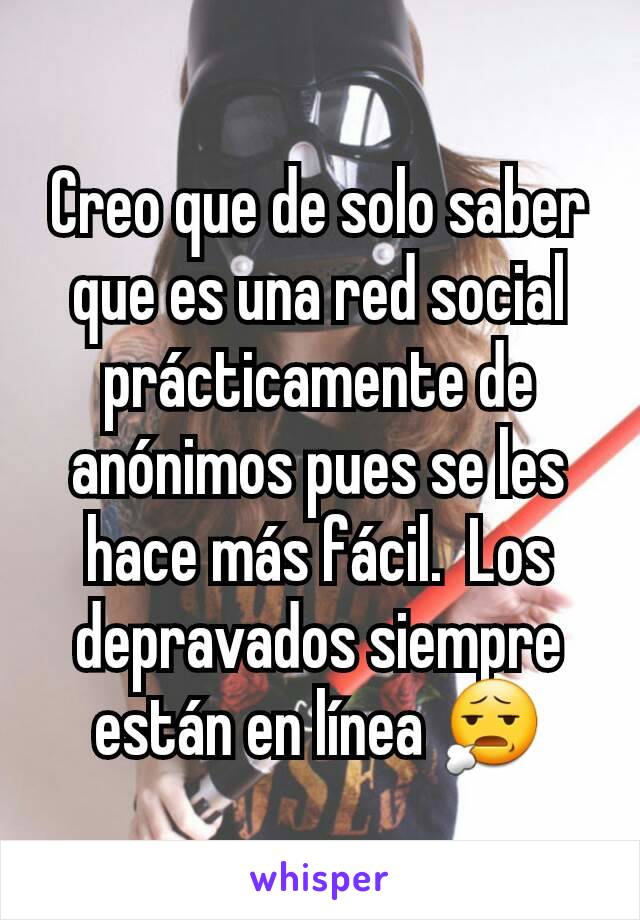 Creo que de solo saber que es una red social prácticamente de anónimos pues se les hace más fácil.  Los depravados siempre están en línea 😧