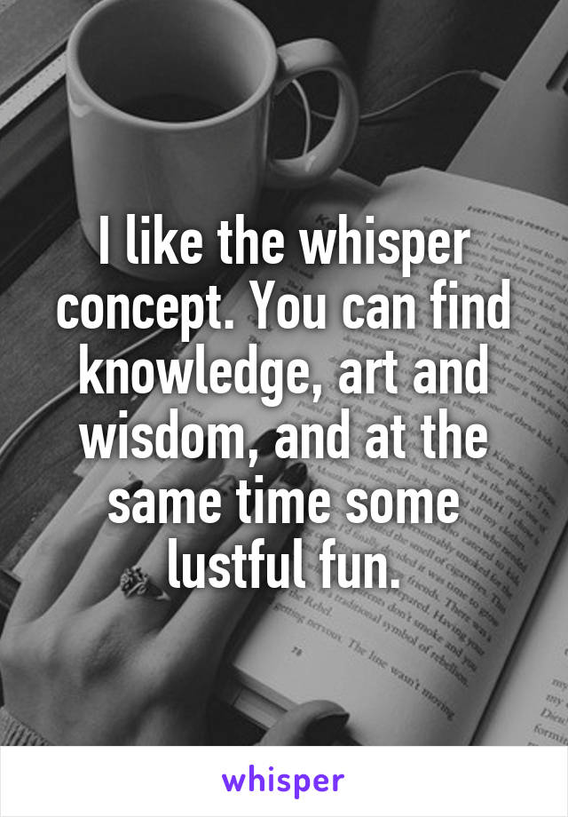 I like the whisper concept. You can find knowledge, art and wisdom, and at the same time some lustful fun.