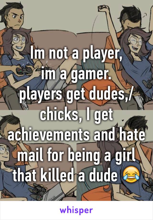 Im not a player,
im a gamer.
players get dudes,/chicks, I get achievements and hate mail for being a girl that killed a dude 😂