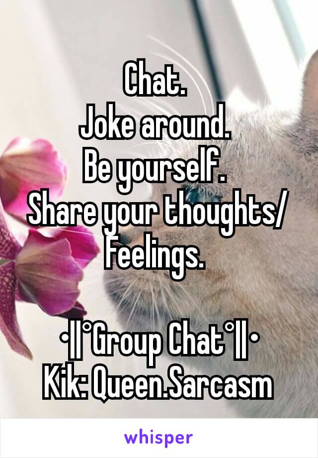 Chat. 
Joke around. 
Be yourself. 
Share your thoughts/Feelings. 

•||°Group Chat°||•
Kik: Queen.Sarcasm