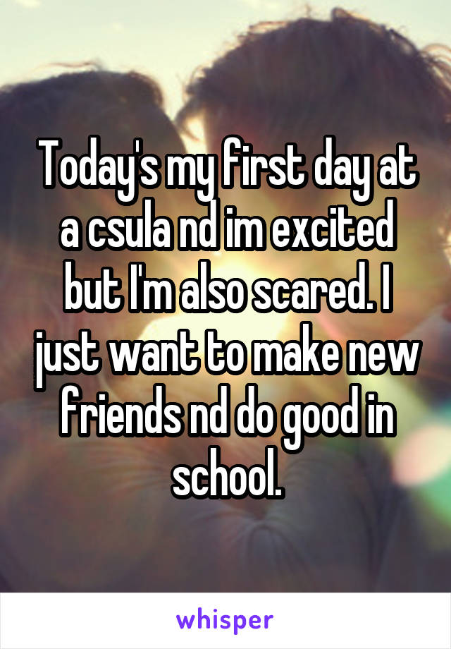 Today's my first day at a csula nd im excited but I'm also scared. I just want to make new friends nd do good in school.