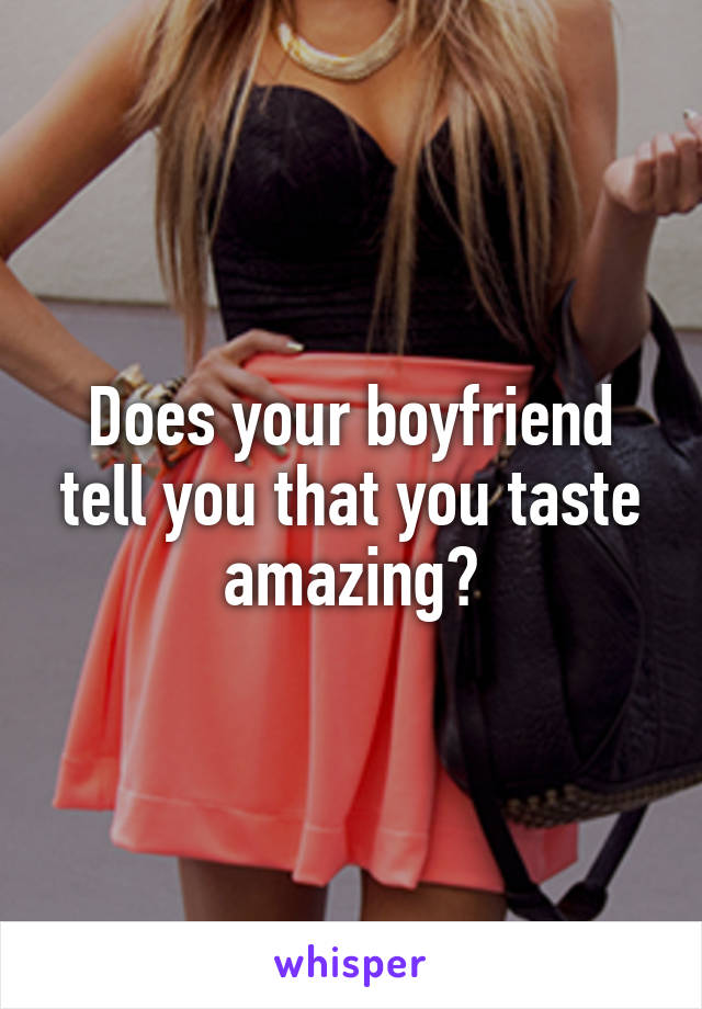 Does your boyfriend tell you that you taste amazing?