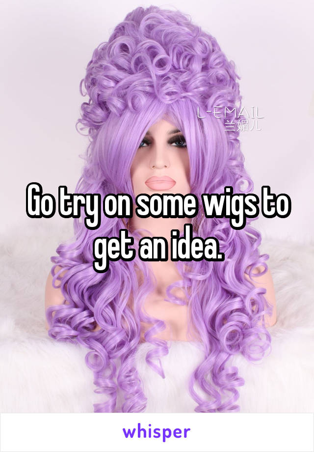 Go try on some wigs to get an idea.