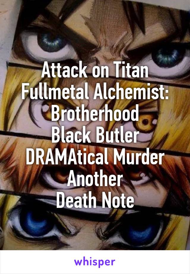 Attack on Titan
Fullmetal Alchemist: Brotherhood
Black Butler
DRAMAtical Murder
Another
Death Note