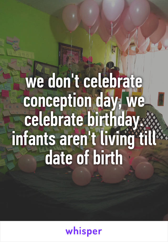 we don't celebrate conception day, we celebrate birthday. infants aren't living till date of birth