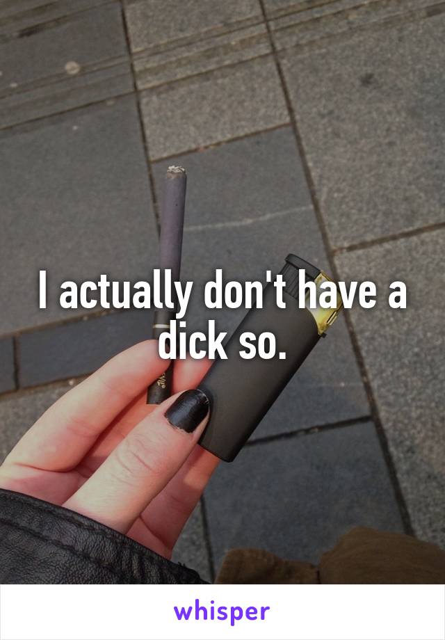 I actually don't have a dick so.