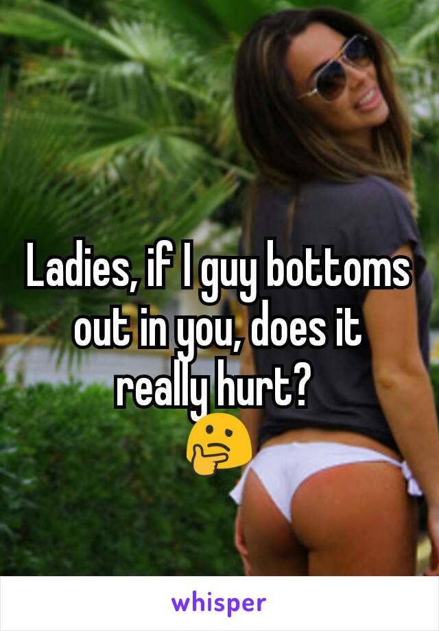 Ladies, if I guy bottoms out in you, does it really hurt? 
🤔