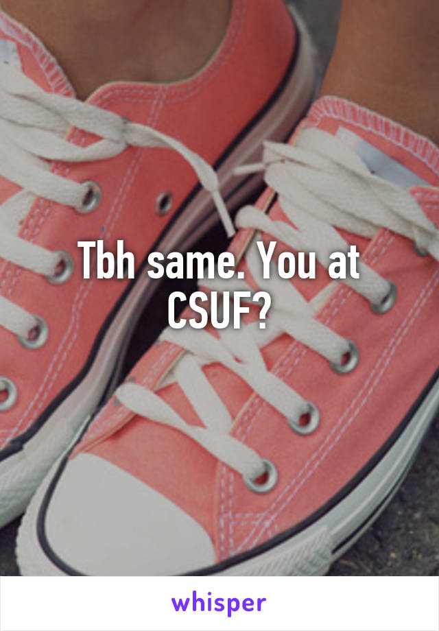 Tbh same. You at CSUF?
