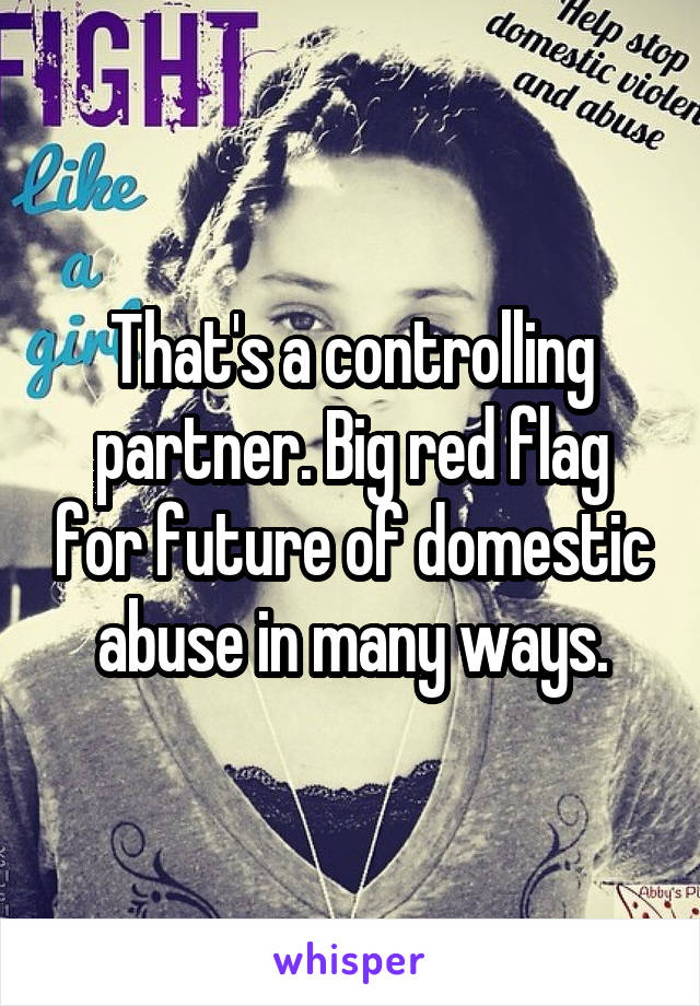 That's a controlling partner. Big red flag for future of domestic abuse in many ways.