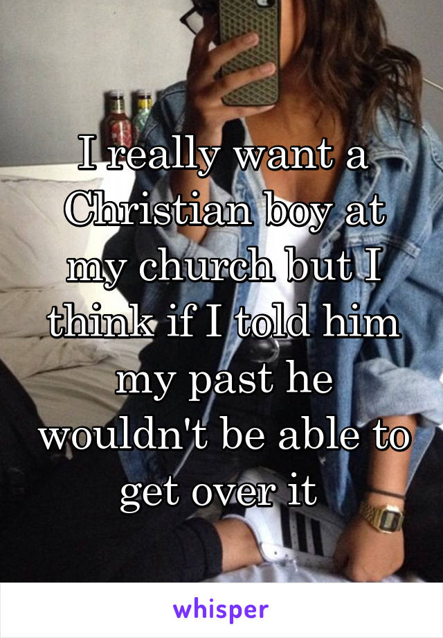 I really want a Christian boy at my church but I think if I told him my past he wouldn't be able to get over it 