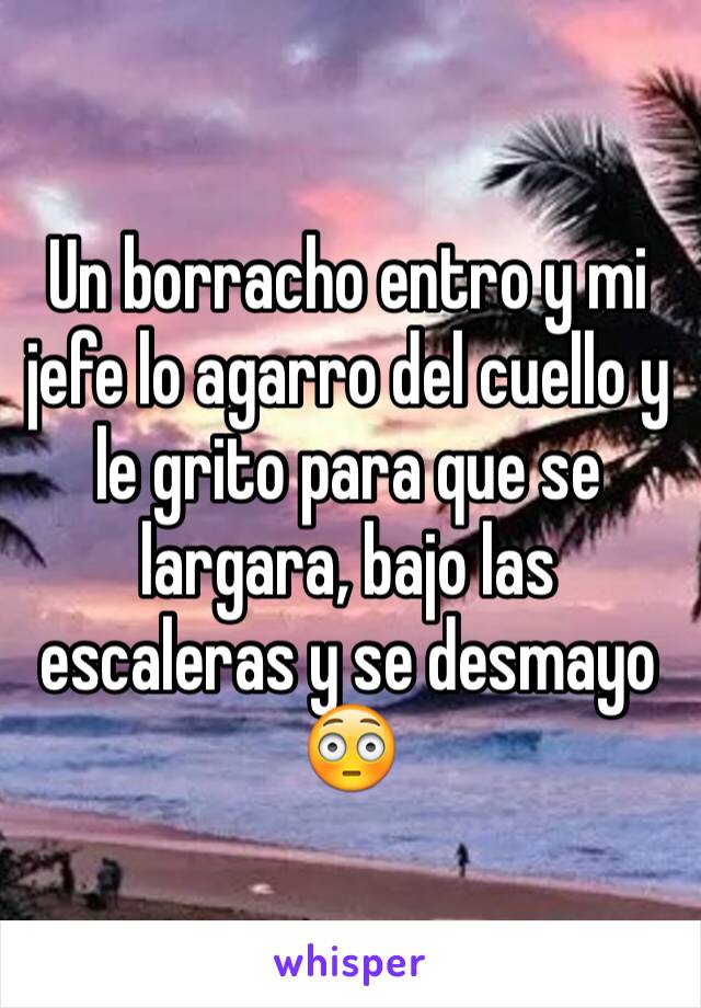 Un borracho entro y mi jefe lo agarro del cuello y le grito para que se largara, bajo las escaleras y se desmayo 😳