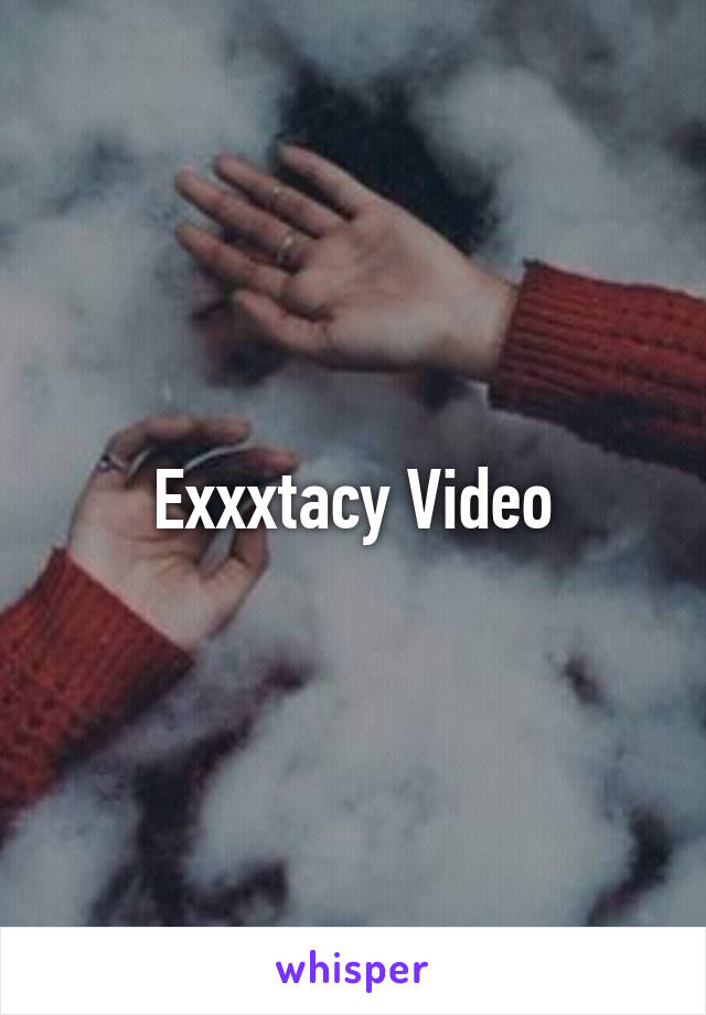 Exxxtacy Video