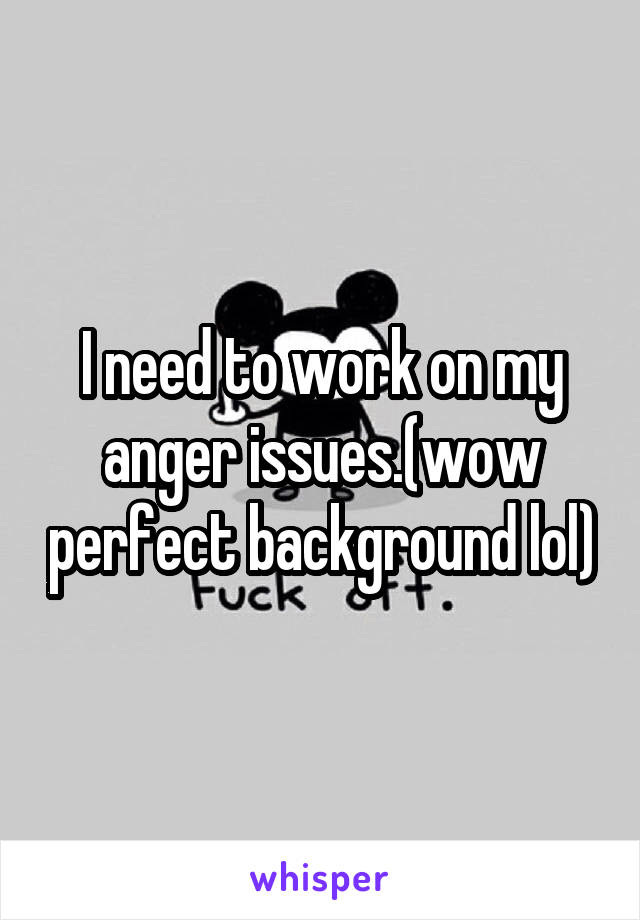 I need to work on my anger issues.(wow perfect background lol)