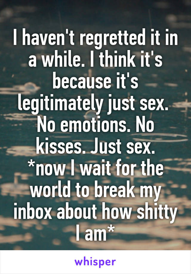 I haven't regretted it in a while. I think it's because it's legitimately just sex.  No emotions. No kisses. Just sex.
*now I wait for the world to break my inbox about how shitty I am*