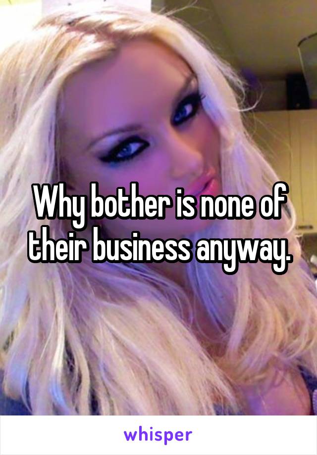 Why bother is none of their business anyway.