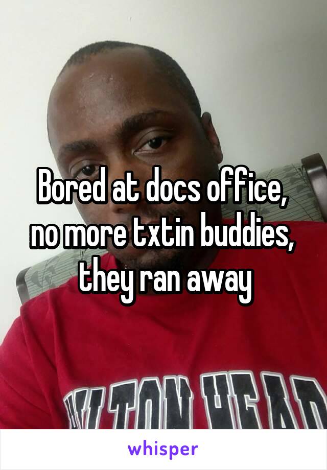 Bored at docs office,  no more txtin buddies,  they ran away