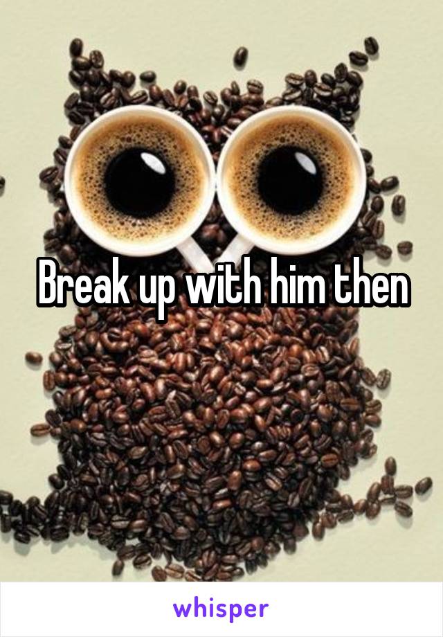 Break up with him then
