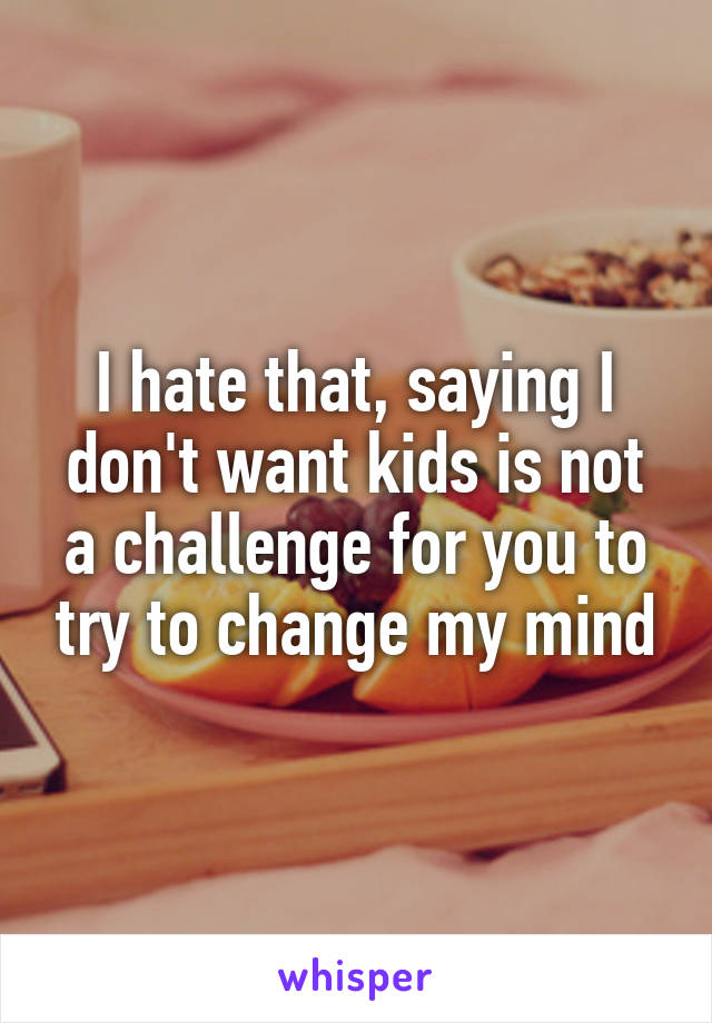 I hate that, saying I don't want kids is not a challenge for you to try to change my mind