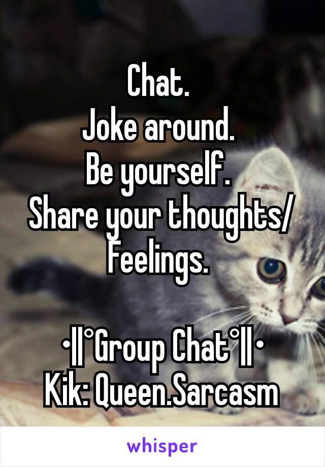 Chat. 
Joke around. 
Be yourself. 
Share your thoughts/Feelings. 

•||°Group Chat°||•
Kik: Queen.Sarcasm