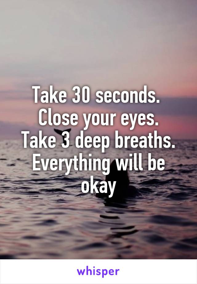 Take 30 seconds. 
Close your eyes.
Take 3 deep breaths.
Everything will be okay