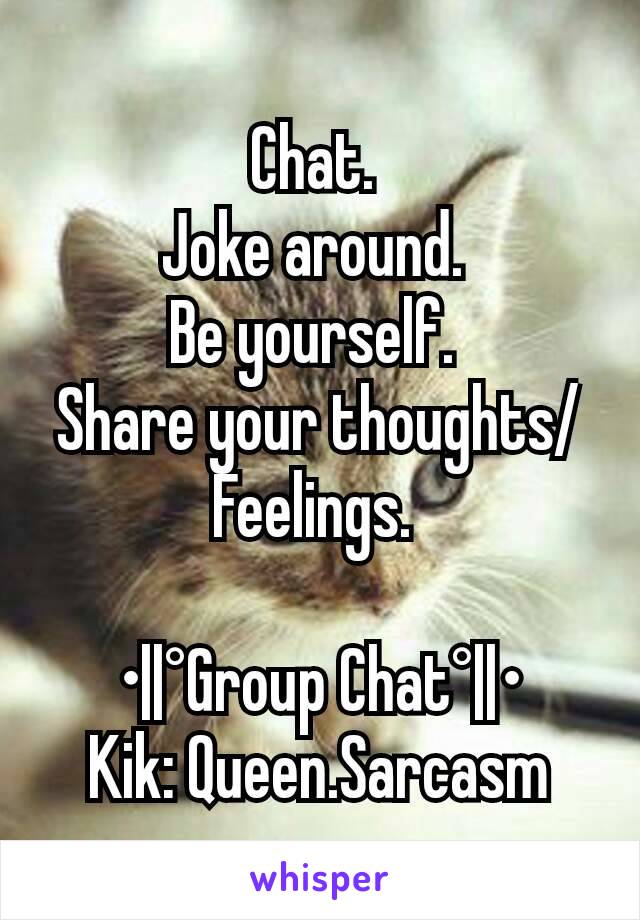 Chat. 
Joke around. 
Be yourself. 
Share your thoughts/Feelings. 

•||°Group Chat°||•
Kik: Queen.Sarcasm