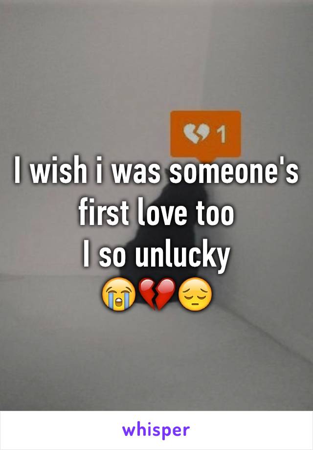 I wish i was someone's first love too
I so unlucky 
😭💔😔